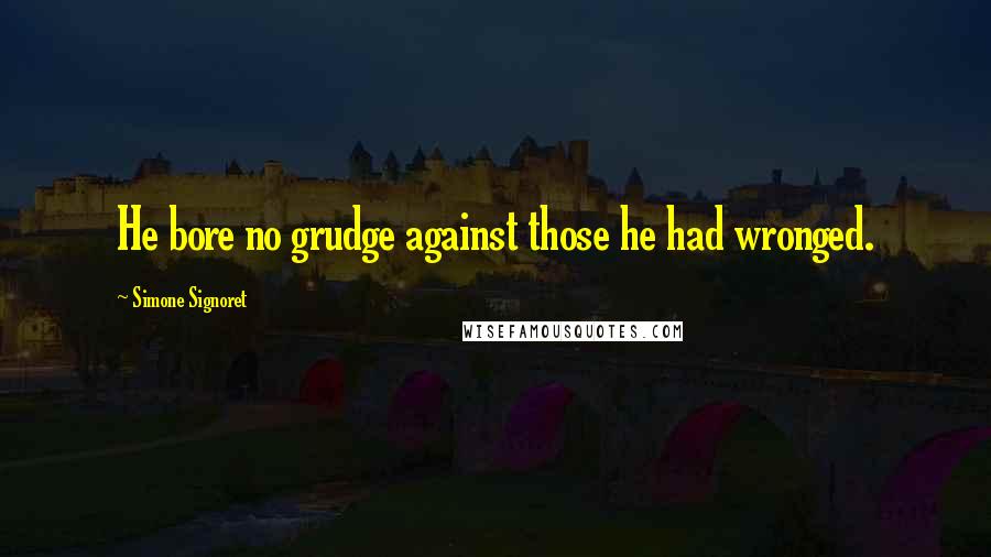 Simone Signoret Quotes: He bore no grudge against those he had wronged.