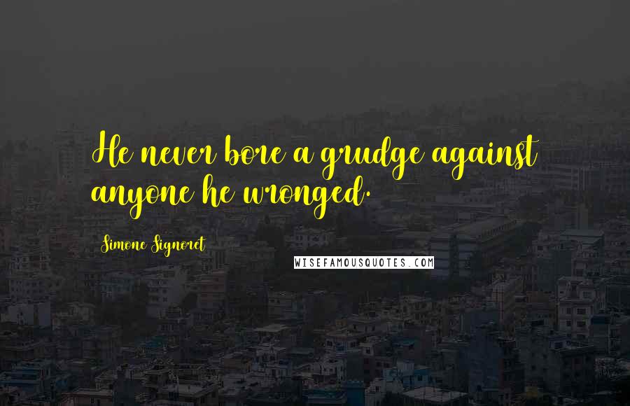 Simone Signoret Quotes: He never bore a grudge against anyone he wronged.