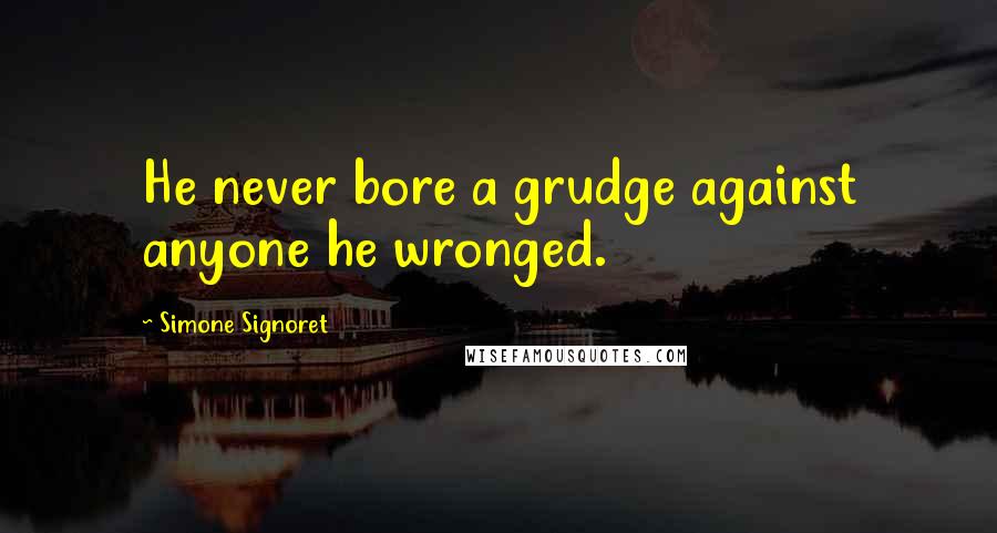 Simone Signoret Quotes: He never bore a grudge against anyone he wronged.