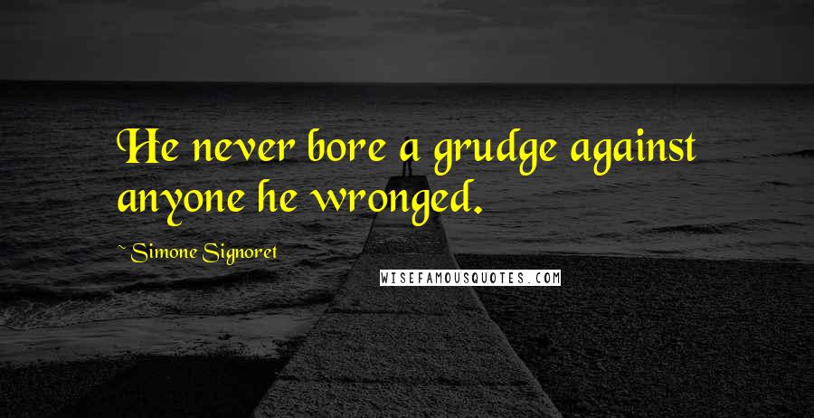 Simone Signoret Quotes: He never bore a grudge against anyone he wronged.