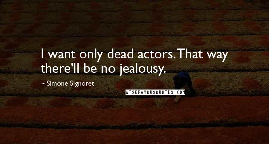 Simone Signoret Quotes: I want only dead actors. That way there'll be no jealousy.