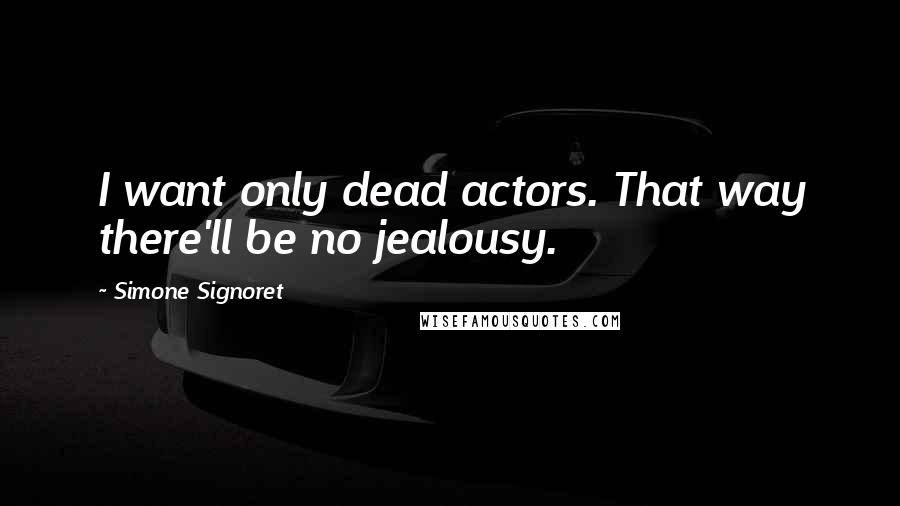 Simone Signoret Quotes: I want only dead actors. That way there'll be no jealousy.