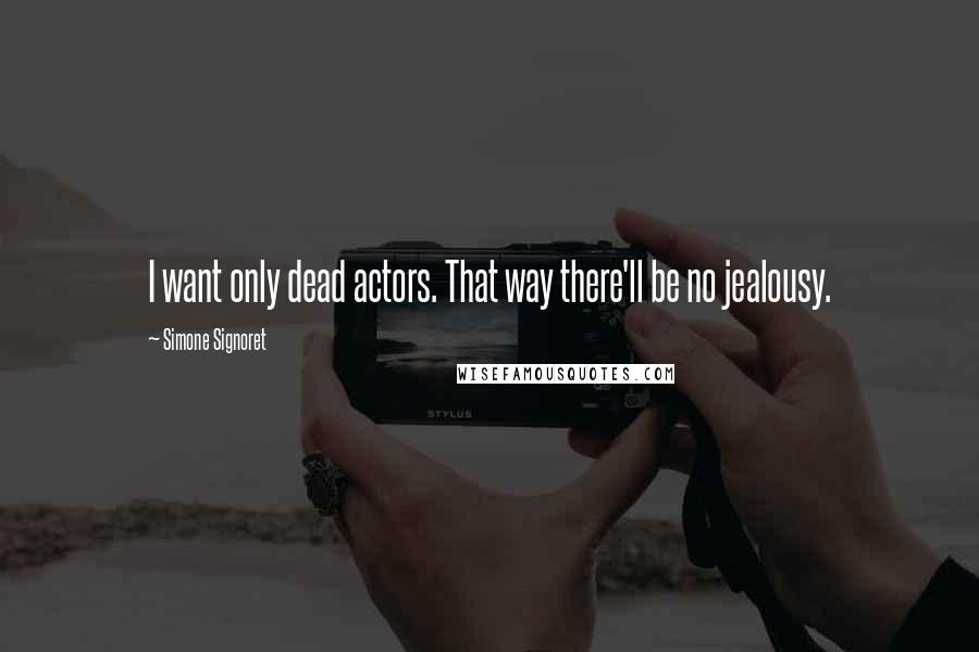Simone Signoret Quotes: I want only dead actors. That way there'll be no jealousy.