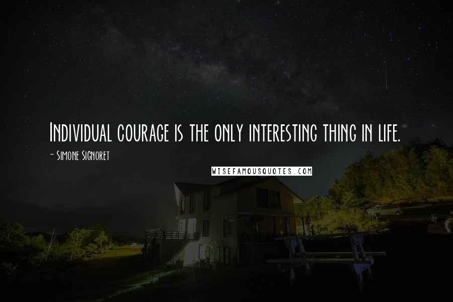 Simone Signoret Quotes: Individual courage is the only interesting thing in life.