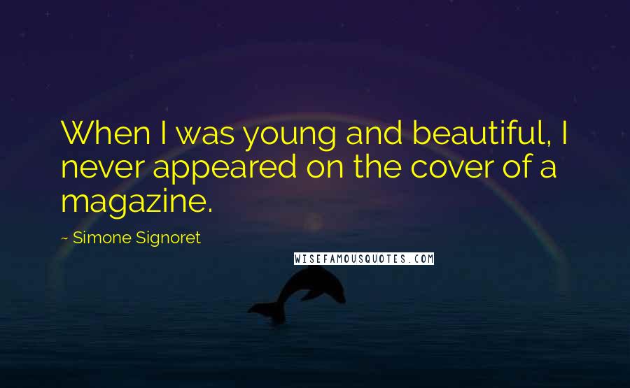 Simone Signoret Quotes: When I was young and beautiful, I never appeared on the cover of a magazine.
