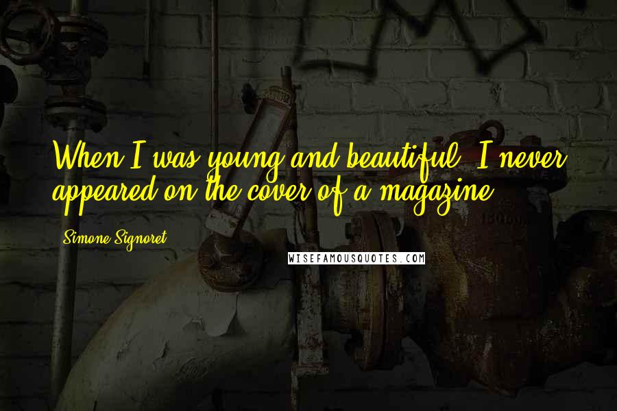 Simone Signoret Quotes: When I was young and beautiful, I never appeared on the cover of a magazine.