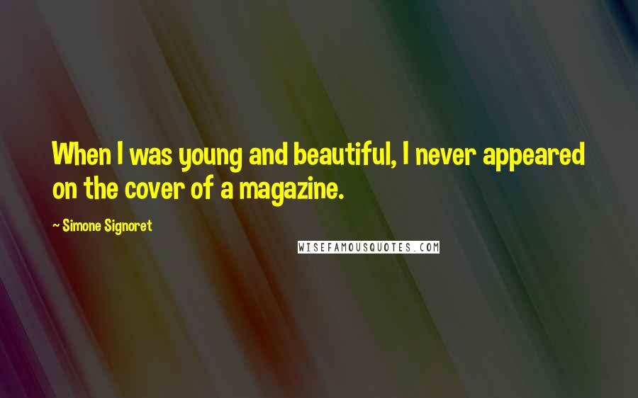 Simone Signoret Quotes: When I was young and beautiful, I never appeared on the cover of a magazine.