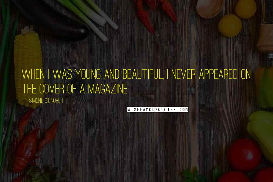 Simone Signoret Quotes: When I was young and beautiful, I never appeared on the cover of a magazine.