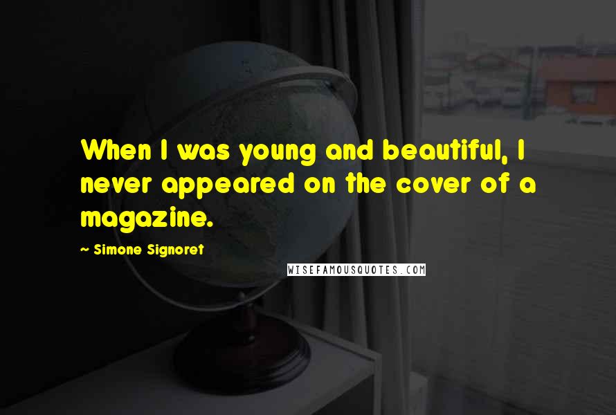 Simone Signoret Quotes: When I was young and beautiful, I never appeared on the cover of a magazine.