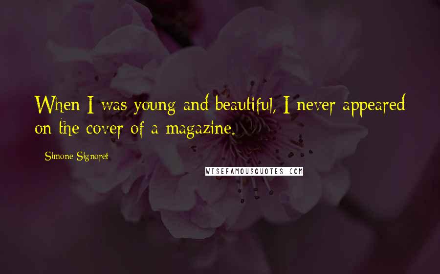 Simone Signoret Quotes: When I was young and beautiful, I never appeared on the cover of a magazine.