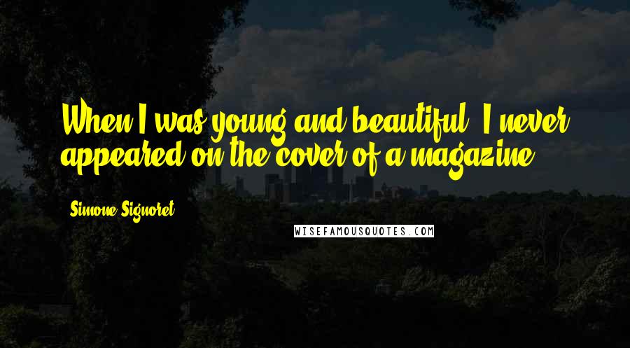 Simone Signoret Quotes: When I was young and beautiful, I never appeared on the cover of a magazine.