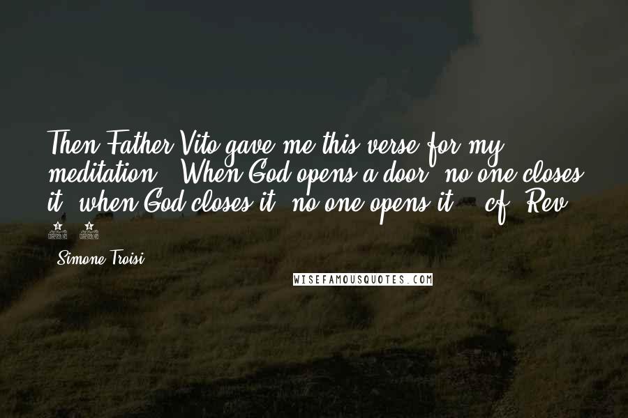 Simone Troisi Quotes: Then Father Vito gave me this verse for my meditation: 'When God opens a door, no one closes it; when God closes it, no one opens it.' [cf. Rev. 3:7].