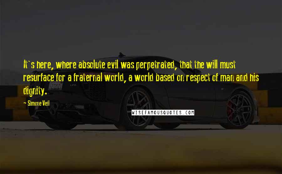 Simone Veil Quotes: It's here, where absolute evil was perpetrated, that the will must resurface for a fraternal world, a world based on respect of man and his dignity.