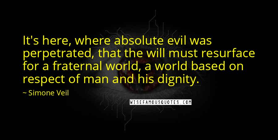 Simone Veil Quotes: It's here, where absolute evil was perpetrated, that the will must resurface for a fraternal world, a world based on respect of man and his dignity.