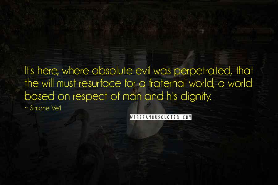 Simone Veil Quotes: It's here, where absolute evil was perpetrated, that the will must resurface for a fraternal world, a world based on respect of man and his dignity.