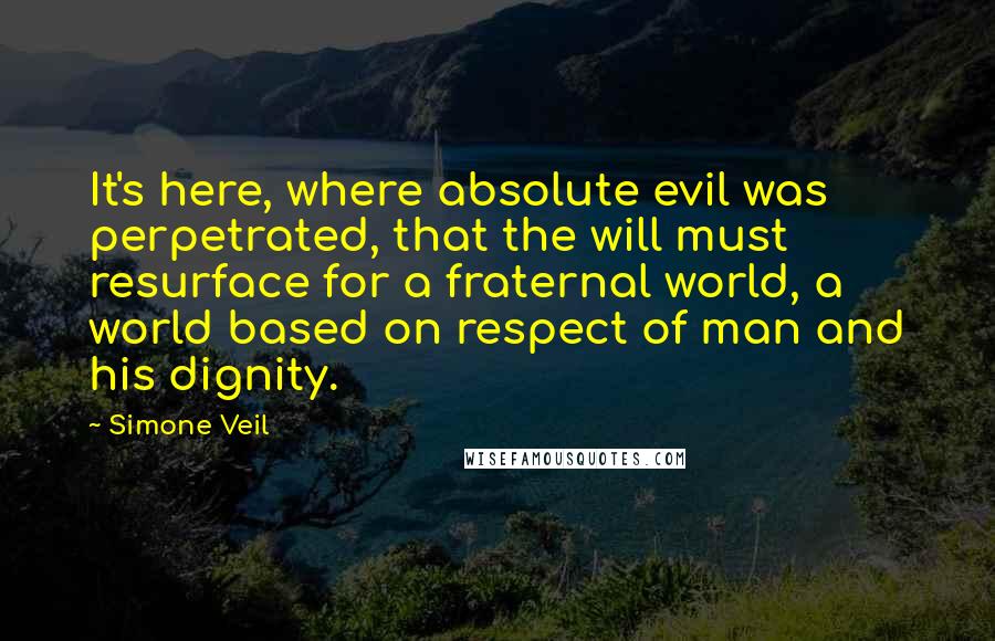 Simone Veil Quotes: It's here, where absolute evil was perpetrated, that the will must resurface for a fraternal world, a world based on respect of man and his dignity.