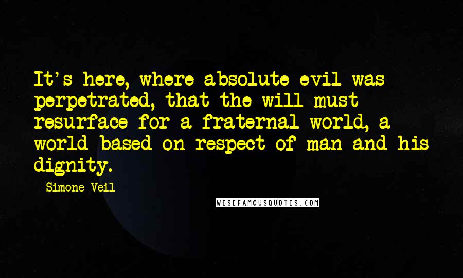 Simone Veil Quotes: It's here, where absolute evil was perpetrated, that the will must resurface for a fraternal world, a world based on respect of man and his dignity.