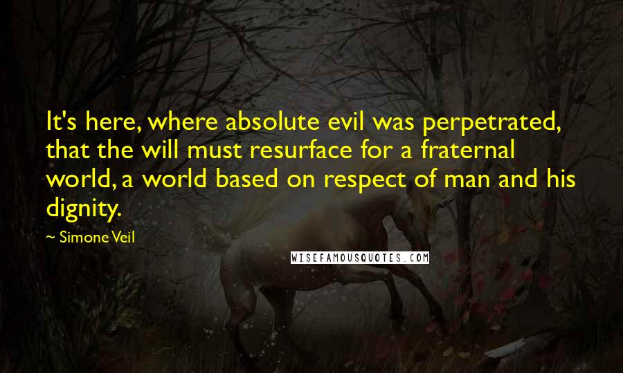 Simone Veil Quotes: It's here, where absolute evil was perpetrated, that the will must resurface for a fraternal world, a world based on respect of man and his dignity.
