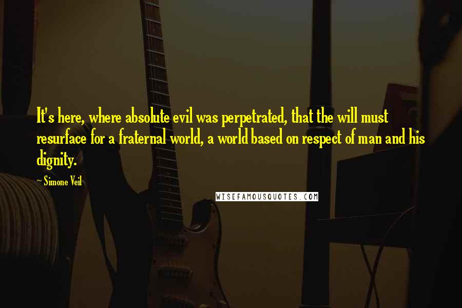 Simone Veil Quotes: It's here, where absolute evil was perpetrated, that the will must resurface for a fraternal world, a world based on respect of man and his dignity.