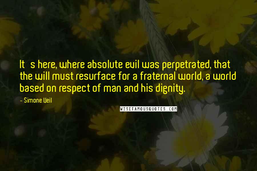 Simone Veil Quotes: It's here, where absolute evil was perpetrated, that the will must resurface for a fraternal world, a world based on respect of man and his dignity.