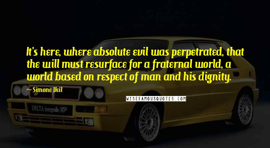 Simone Veil Quotes: It's here, where absolute evil was perpetrated, that the will must resurface for a fraternal world, a world based on respect of man and his dignity.