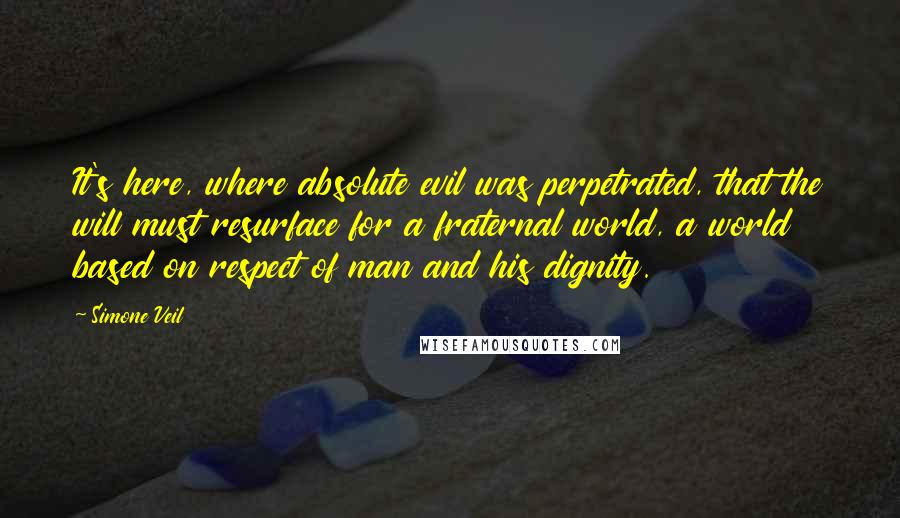 Simone Veil Quotes: It's here, where absolute evil was perpetrated, that the will must resurface for a fraternal world, a world based on respect of man and his dignity.