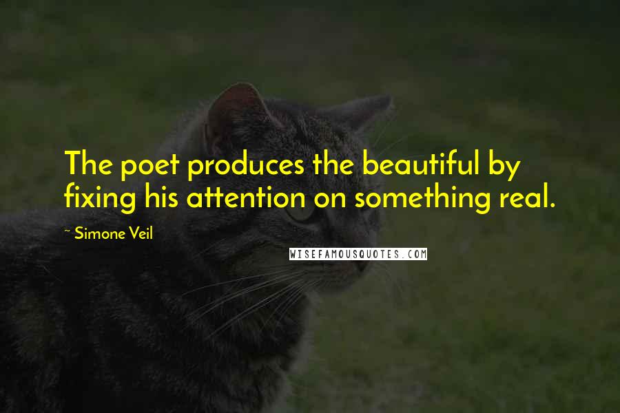 Simone Veil Quotes: The poet produces the beautiful by fixing his attention on something real.