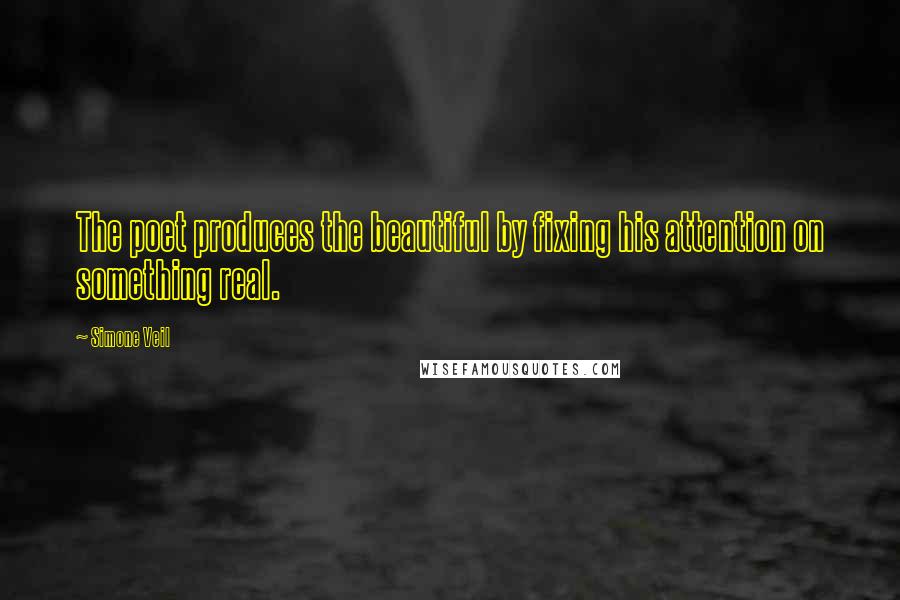 Simone Veil Quotes: The poet produces the beautiful by fixing his attention on something real.