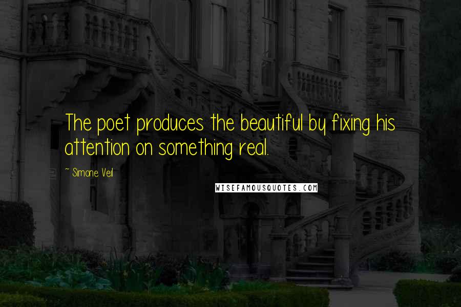 Simone Veil Quotes: The poet produces the beautiful by fixing his attention on something real.