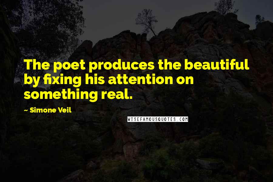 Simone Veil Quotes: The poet produces the beautiful by fixing his attention on something real.