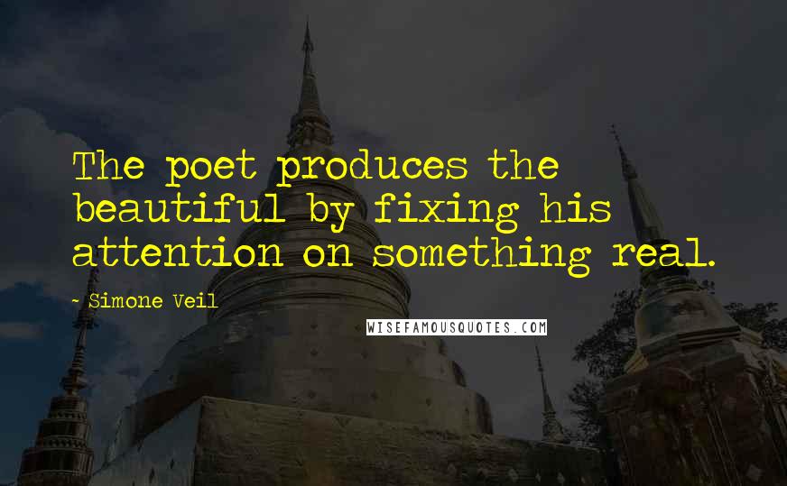 Simone Veil Quotes: The poet produces the beautiful by fixing his attention on something real.