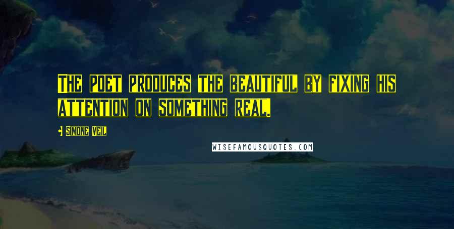 Simone Veil Quotes: The poet produces the beautiful by fixing his attention on something real.