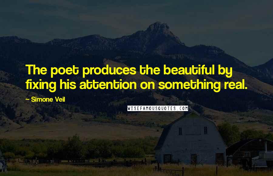 Simone Veil Quotes: The poet produces the beautiful by fixing his attention on something real.