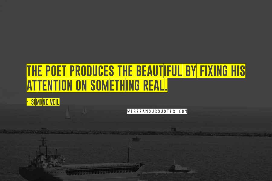 Simone Veil Quotes: The poet produces the beautiful by fixing his attention on something real.