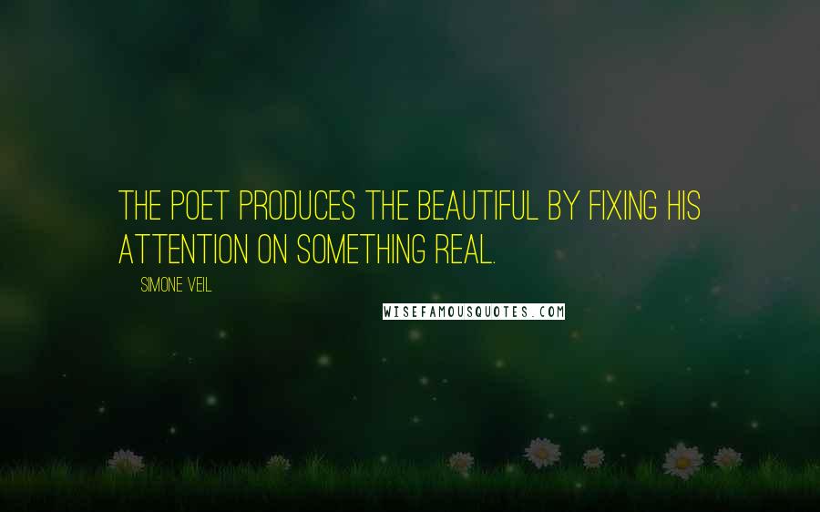 Simone Veil Quotes: The poet produces the beautiful by fixing his attention on something real.