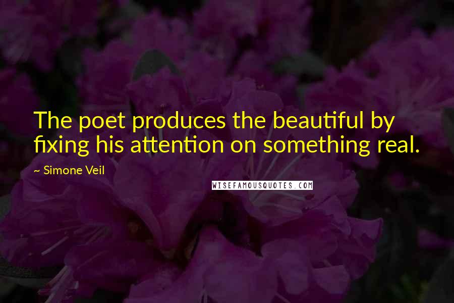 Simone Veil Quotes: The poet produces the beautiful by fixing his attention on something real.