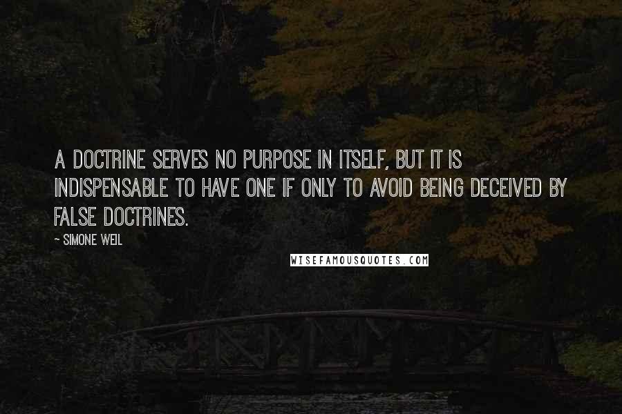 Simone Weil Quotes: A doctrine serves no purpose in itself, but it is indispensable to have one if only to avoid being deceived by false doctrines.