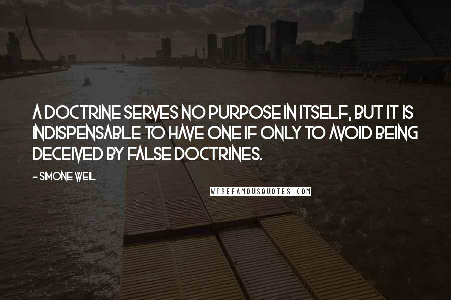 Simone Weil Quotes: A doctrine serves no purpose in itself, but it is indispensable to have one if only to avoid being deceived by false doctrines.