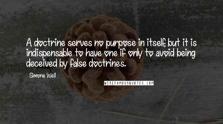 Simone Weil Quotes: A doctrine serves no purpose in itself, but it is indispensable to have one if only to avoid being deceived by false doctrines.