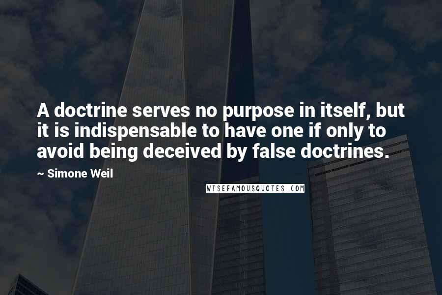 Simone Weil Quotes: A doctrine serves no purpose in itself, but it is indispensable to have one if only to avoid being deceived by false doctrines.