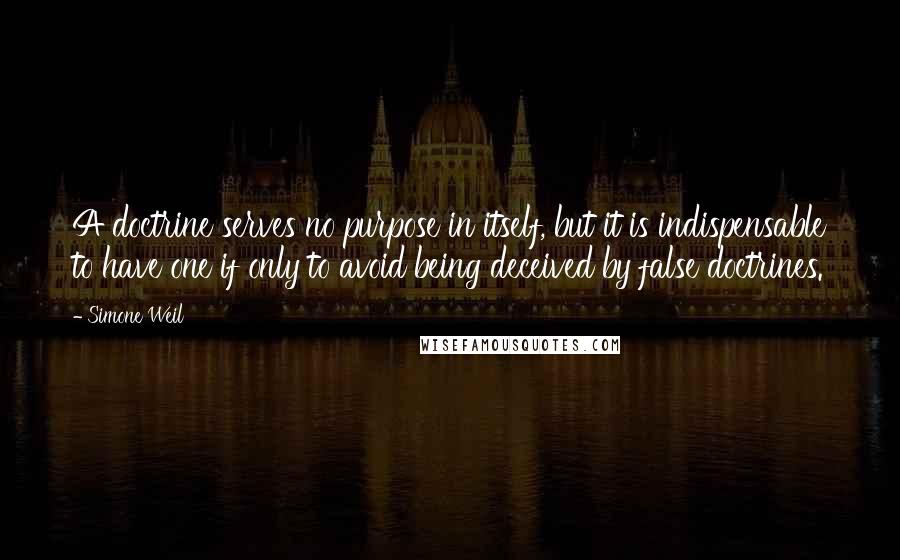 Simone Weil Quotes: A doctrine serves no purpose in itself, but it is indispensable to have one if only to avoid being deceived by false doctrines.