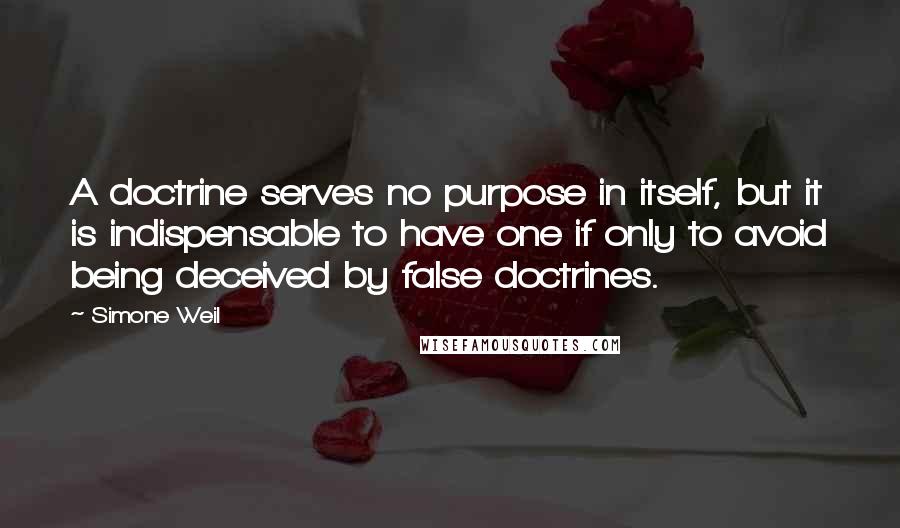 Simone Weil Quotes: A doctrine serves no purpose in itself, but it is indispensable to have one if only to avoid being deceived by false doctrines.