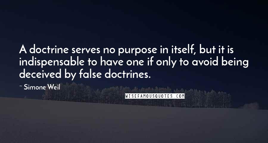 Simone Weil Quotes: A doctrine serves no purpose in itself, but it is indispensable to have one if only to avoid being deceived by false doctrines.