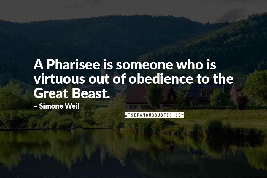 Simone Weil Quotes: A Pharisee is someone who is virtuous out of obedience to the Great Beast.