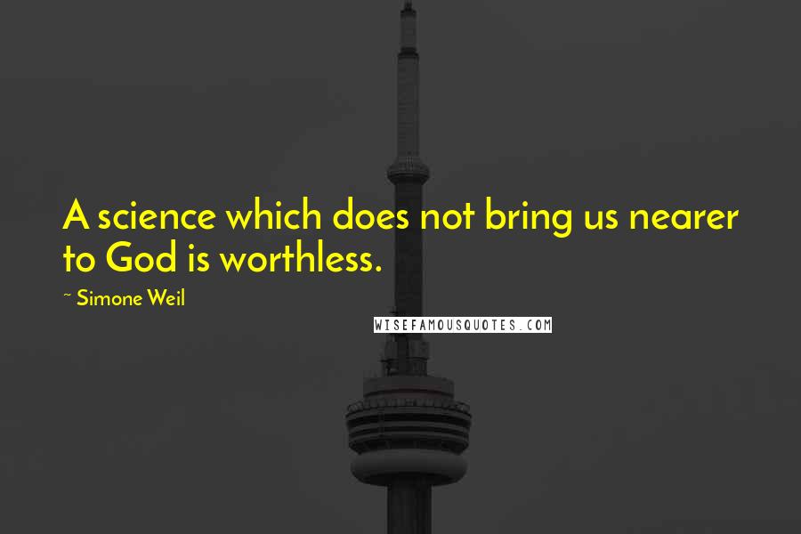 Simone Weil Quotes: A science which does not bring us nearer to God is worthless.