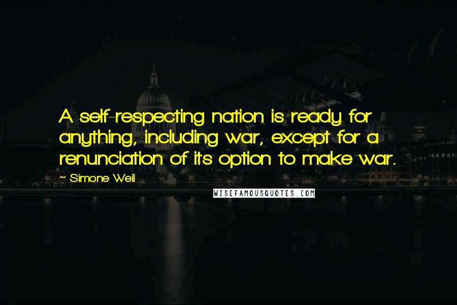 Simone Weil Quotes: A self-respecting nation is ready for anything, including war, except for a renunciation of its option to make war.