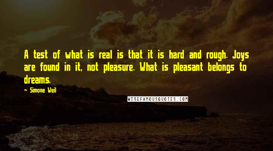 Simone Weil Quotes: A test of what is real is that it is hard and rough. Joys are found in it, not pleasure. What is pleasant belongs to dreams.