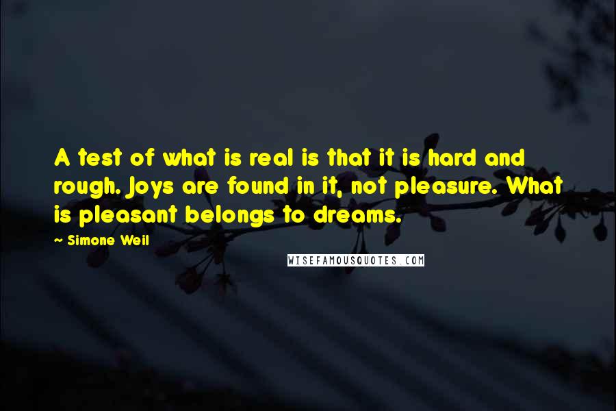 Simone Weil Quotes: A test of what is real is that it is hard and rough. Joys are found in it, not pleasure. What is pleasant belongs to dreams.