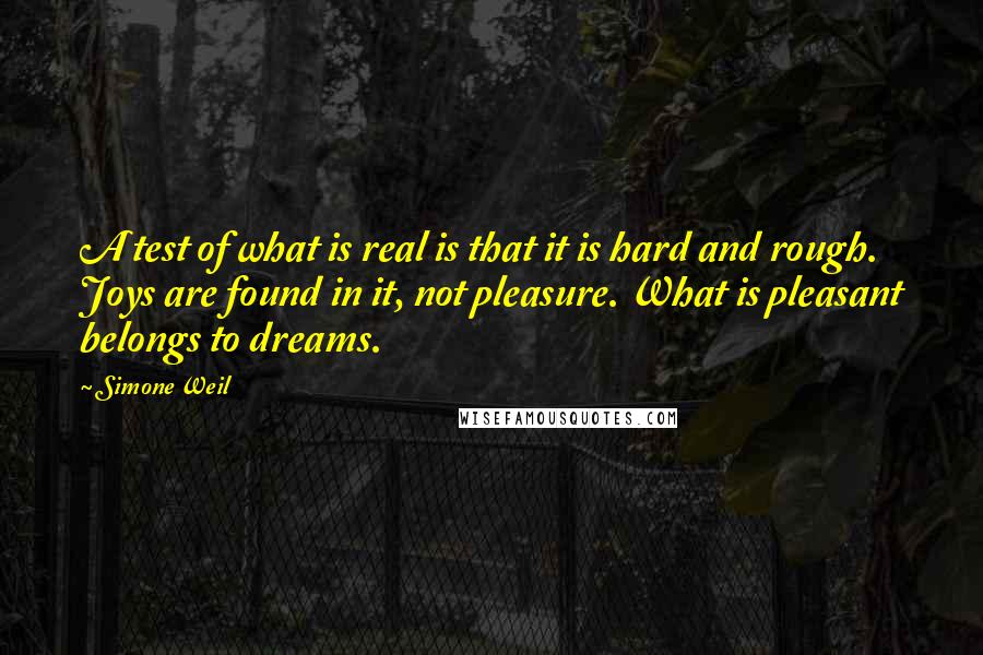 Simone Weil Quotes: A test of what is real is that it is hard and rough. Joys are found in it, not pleasure. What is pleasant belongs to dreams.