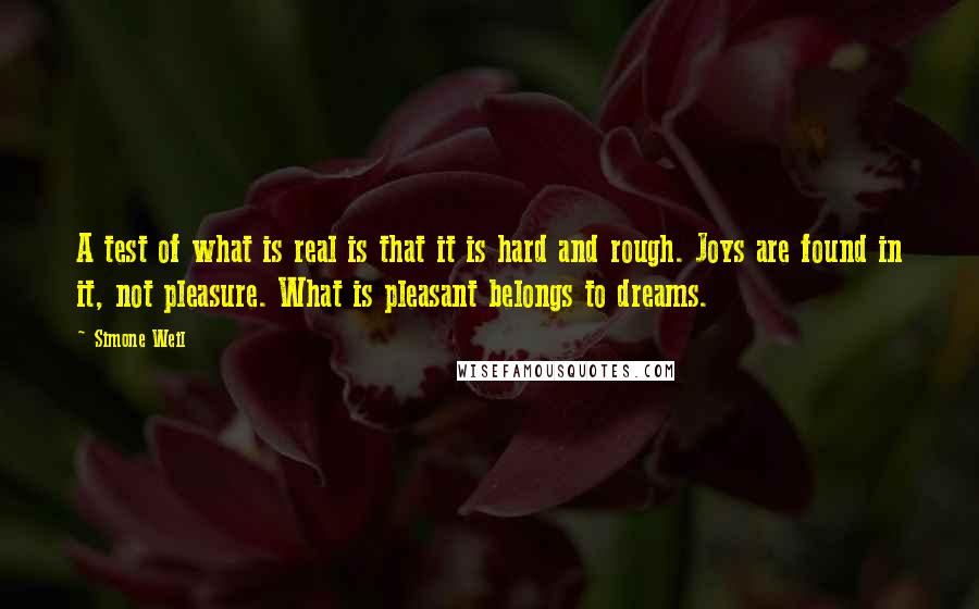 Simone Weil Quotes: A test of what is real is that it is hard and rough. Joys are found in it, not pleasure. What is pleasant belongs to dreams.